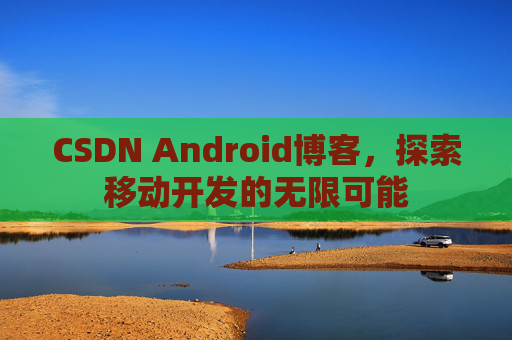 CSDN Android博客,探索移动开发的无限可能